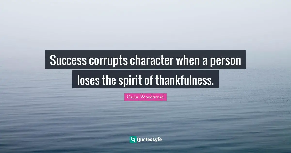 Success corrupts character when a person loses the spirit of thankfulness.