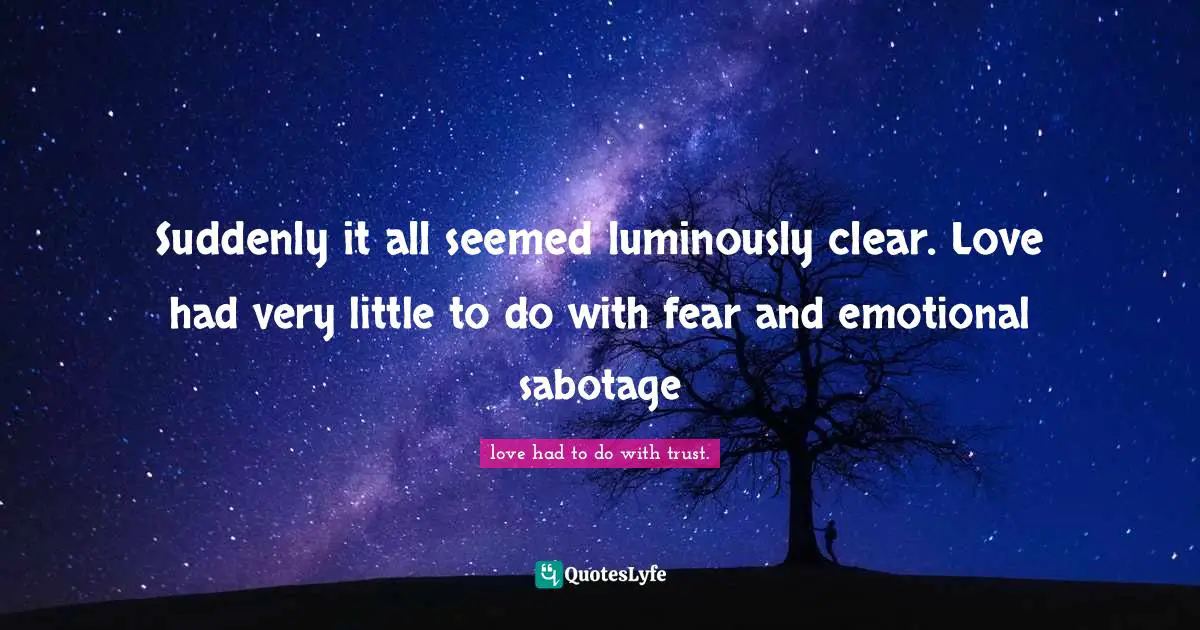 Suddenly it all seemed luminously clear. Love had very little to do with fear and emotional sabotage