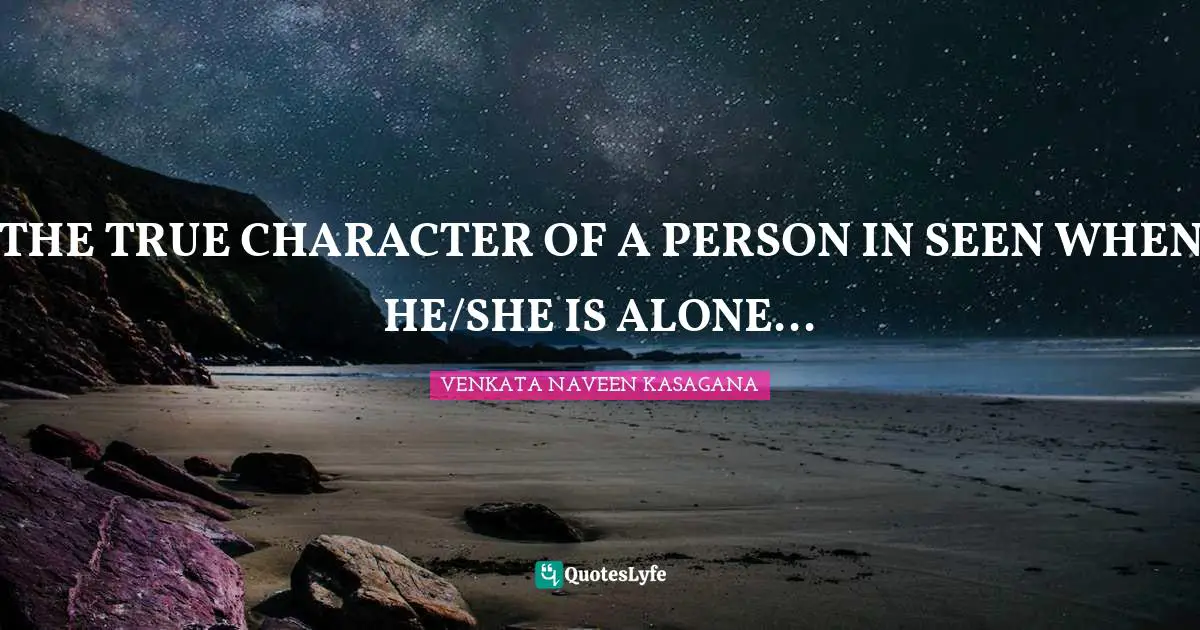 THE TRUE CHARACTER OF A PERSON IN SEEN WHEN HE/SHE IS ALONE...