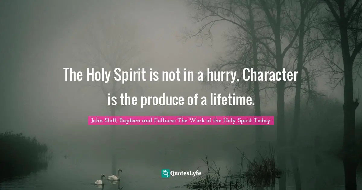 The Holy Spirit is not in a hurry. Character is the produce of a lifetime.