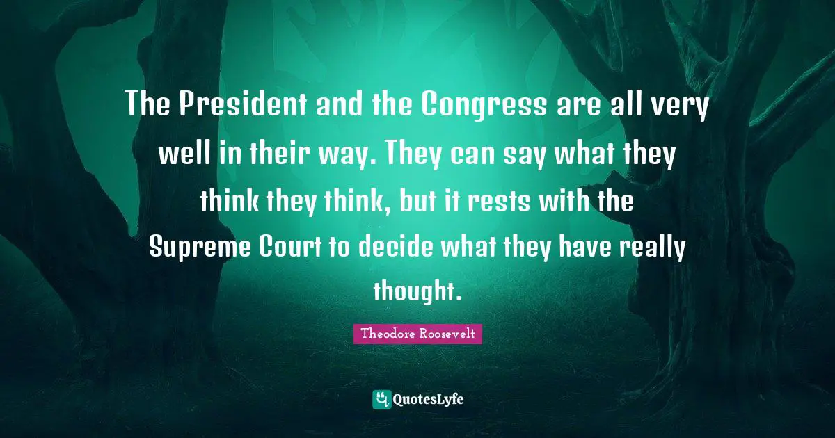 The President and the Congress are all very well in their way. They can say what they think they think, but it rests with the Supreme Court to decide what they have really thought.