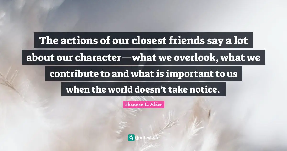 The actions of our closest friends say a lot about our character—what we overlook, what we contribute to and what is important to us when the world doesn’t take notice.