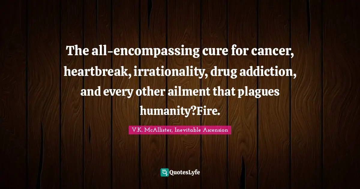 It’s Inevitable”. Quotes: "The all-encompassing cure for cancer, heartbreak, irrationality, drug addiction, and every other ailment that plagues humanity?Fire."