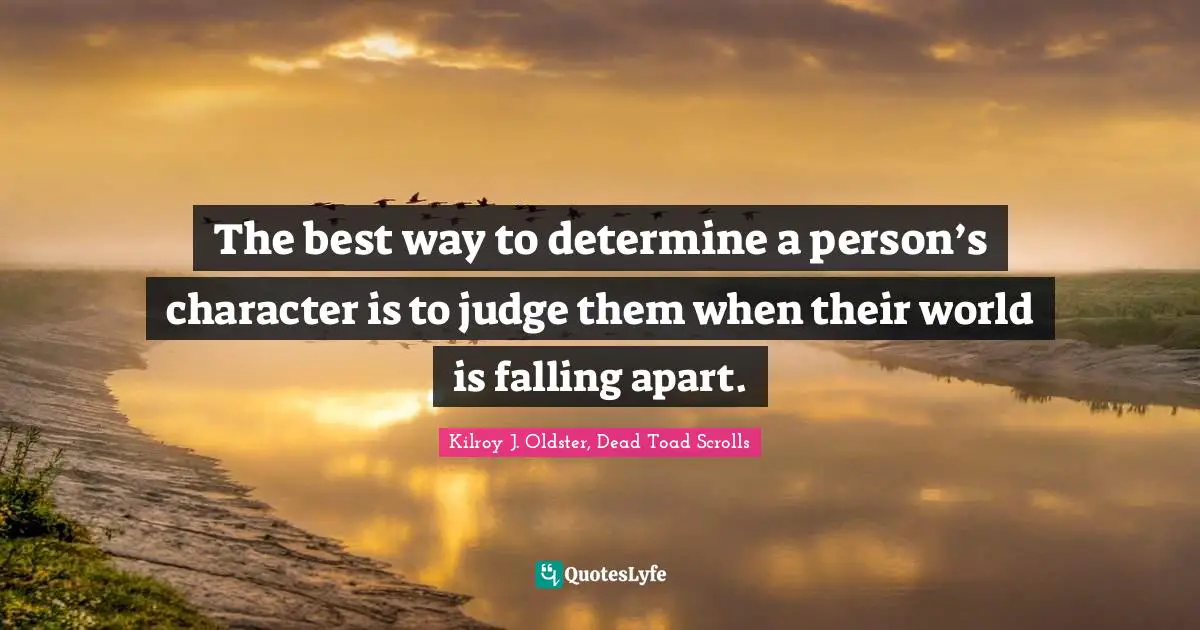The best way to determine a person’s character is to judge them when their world is falling apart.