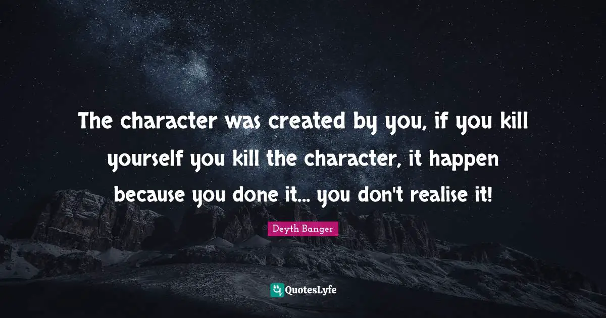 Created Quotes: "The character was created by you, if you kill yourself you kill the character, it happen because you done it... you don't realise it!"
