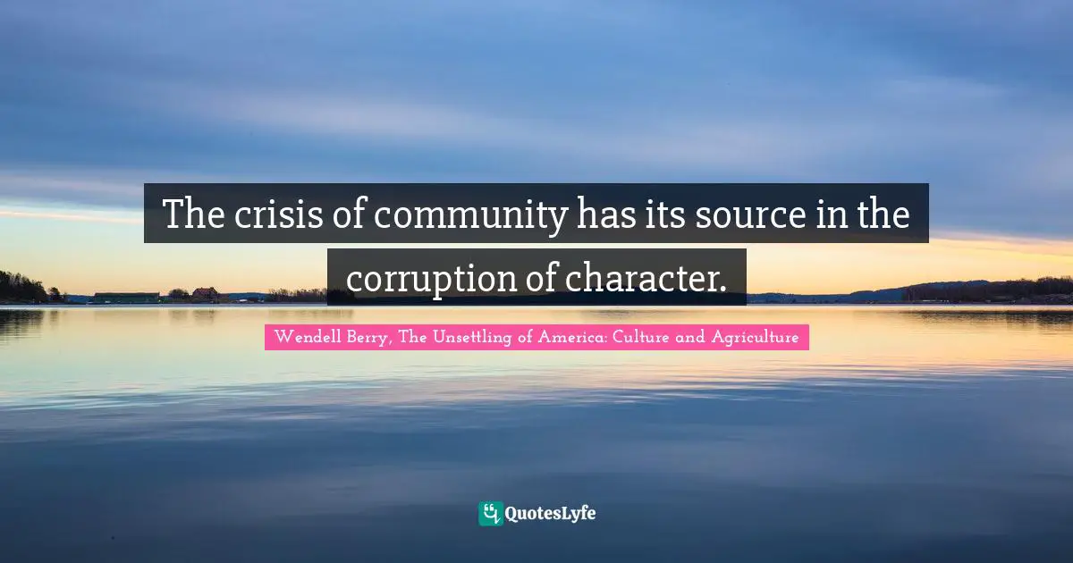 The crisis of community has its source in the corruption of character.