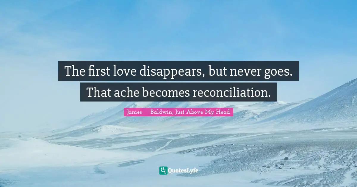 The first love disappears, but never goes. That ache becomes reconciliation.