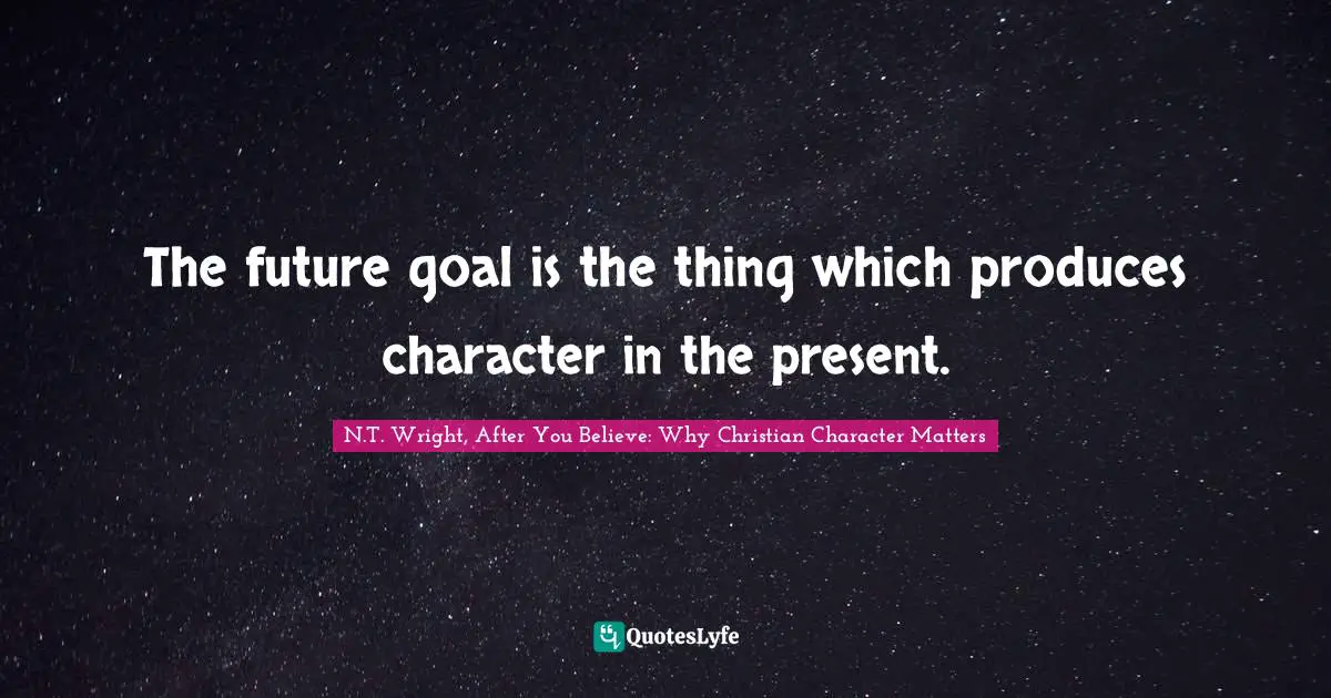 The future goal is the thing which produces character in the present.