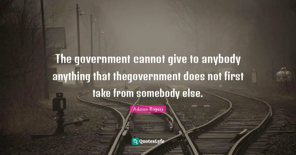 The government cannot give to anybody anything that thegovernment does not first take from somebody else.