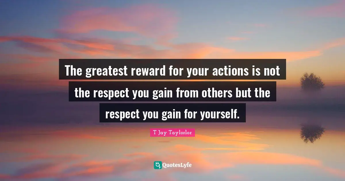 Expectation Quotes: "The greatest reward for your actions is not the respect you gain from others but the respect you gain for yourself."