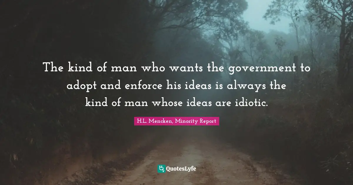 The kind of man who wants the government to adopt and enforce his ideas is always the kind of man whose ideas are idiotic.