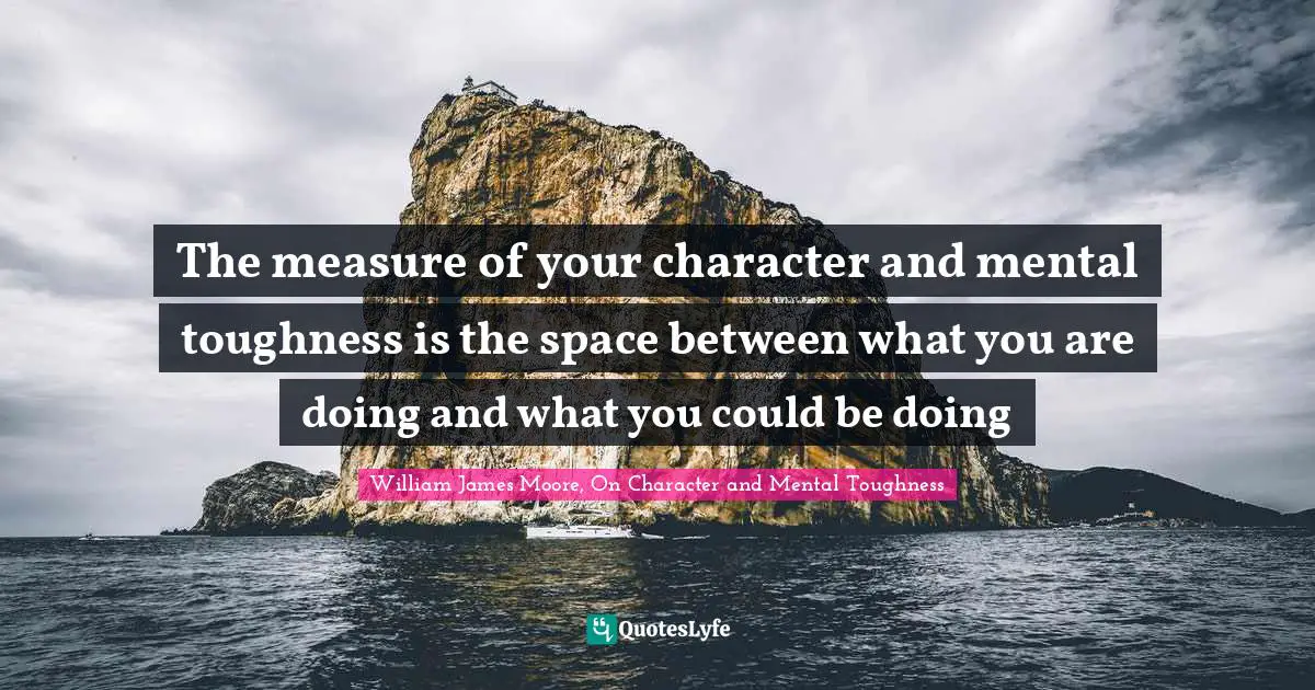 The measure of your character and mental toughness is the space between what you are doing and what you could be doing
