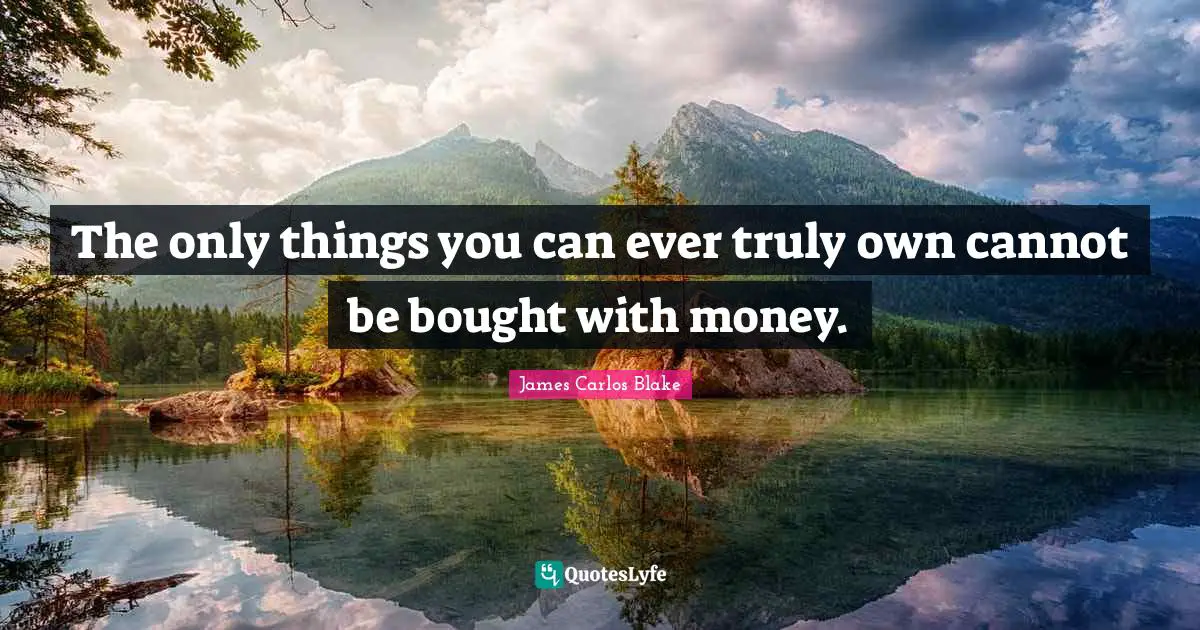 The only things you can ever truly own cannot be bought with money.