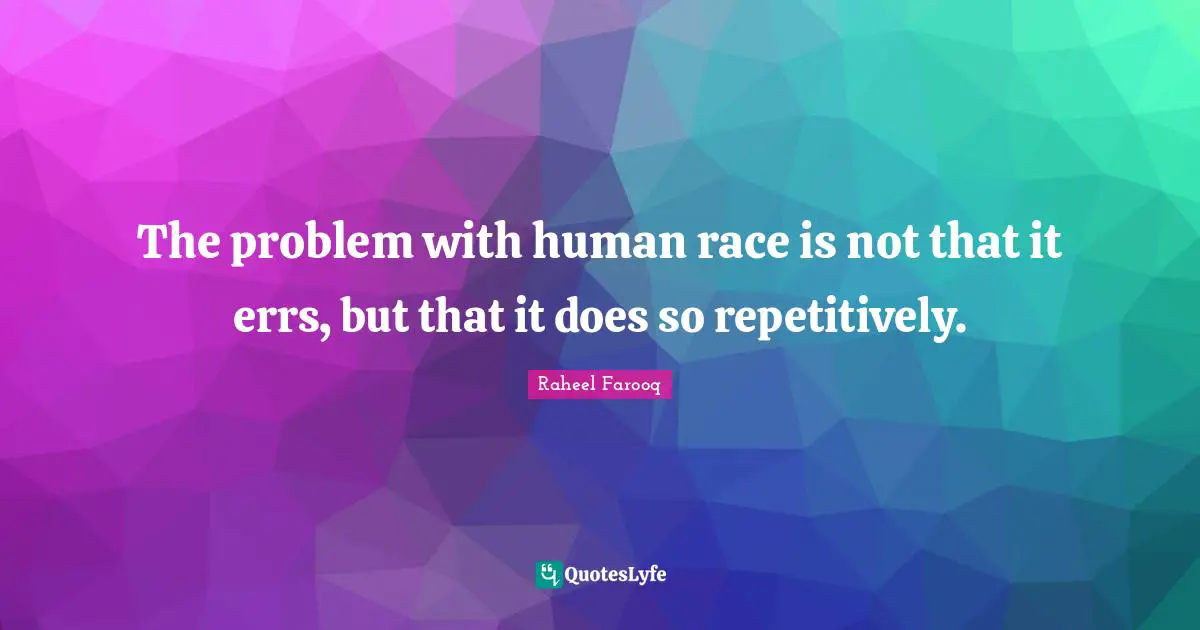 The problem with human race is not that it errs, but that it does so repetitively.