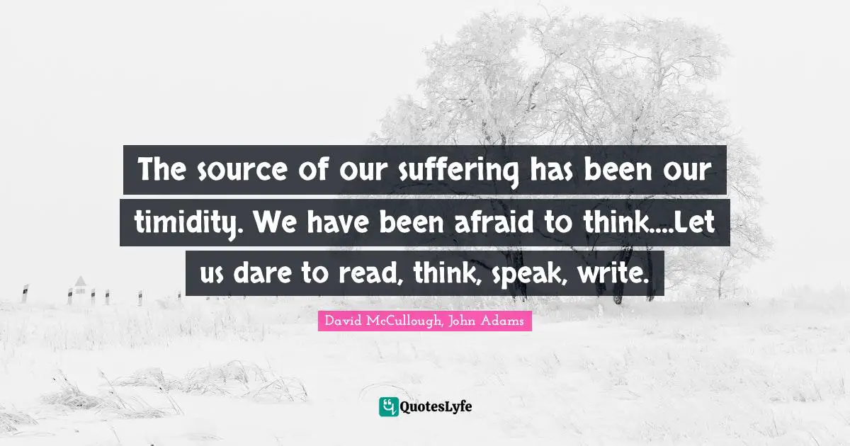 David McCullough Quotes: "The source of our suffering has been our timidity. We have been afraid to think....Let us dare to read, think, speak, write."