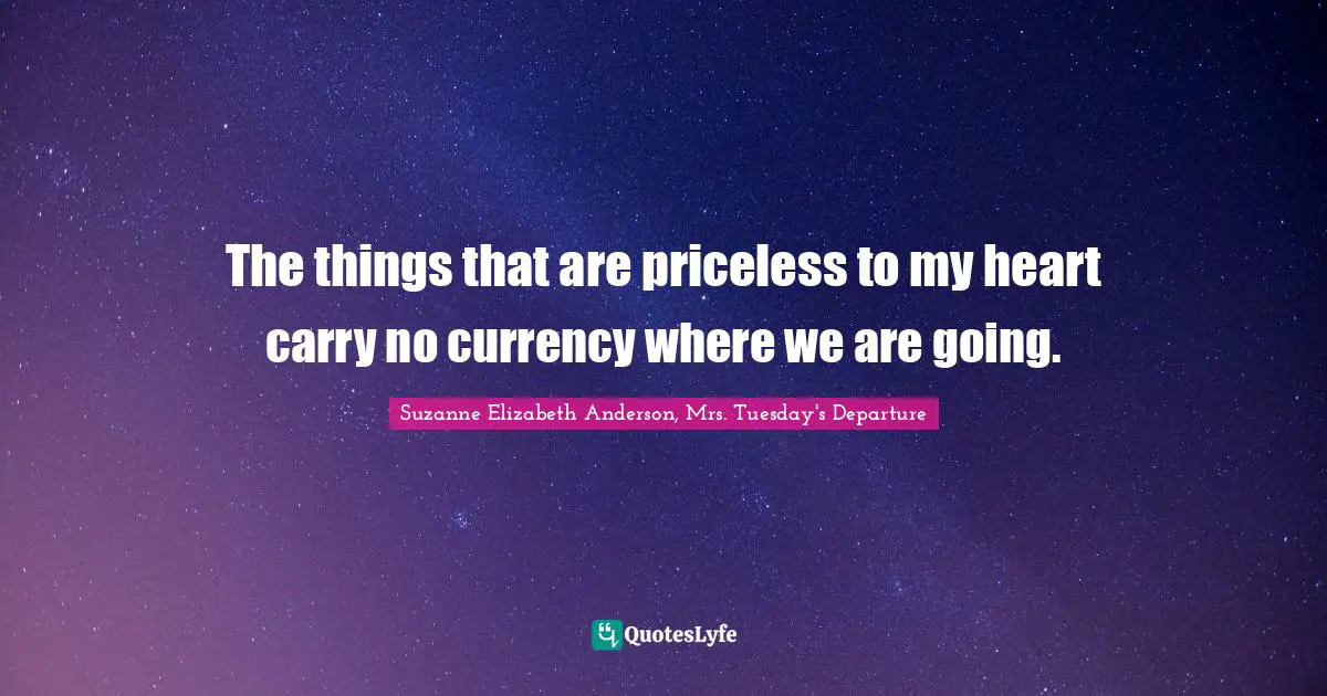The things that are priceless to my heart carry no currency where we are going.