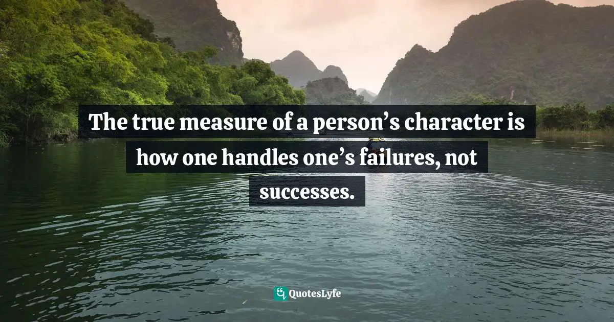 The true measure of a person’s character is how one handles one’s failures, not successes.
