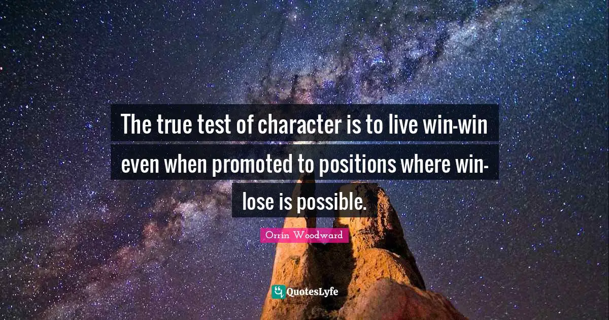 Orrin Woodward Quotes: The true test of character is to live win-win even when promoted to positions where win-lose is possible.
