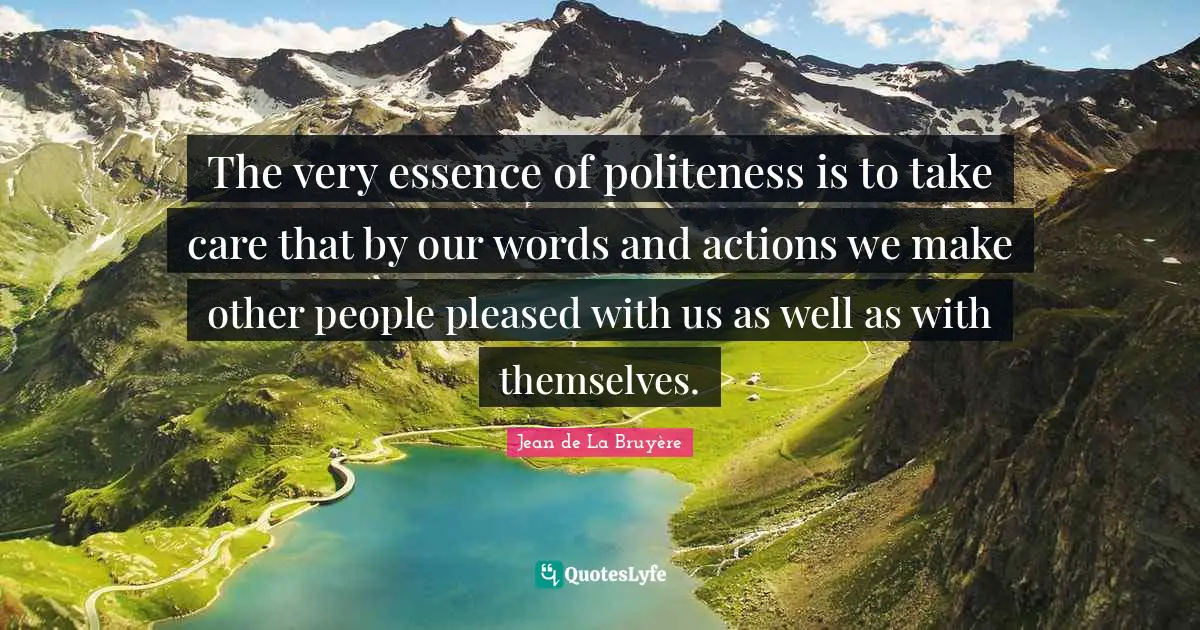The very essence of politeness is to take care that by our words and actions we make other people pleased with us as well as with themselves.