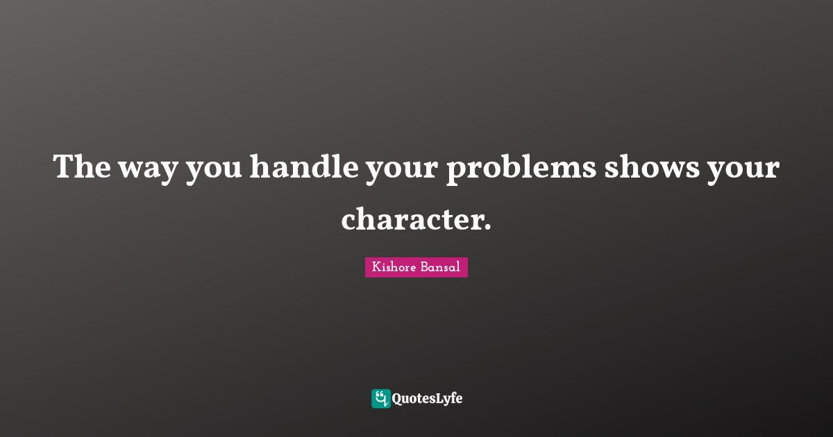 The way you handle your problems shows your character.