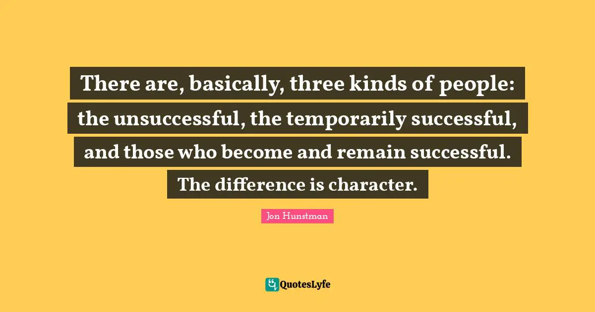 There are, basically, three kinds of people: the unsuccessful, the temporarily successful, and those who become and remain successful. The difference is character.