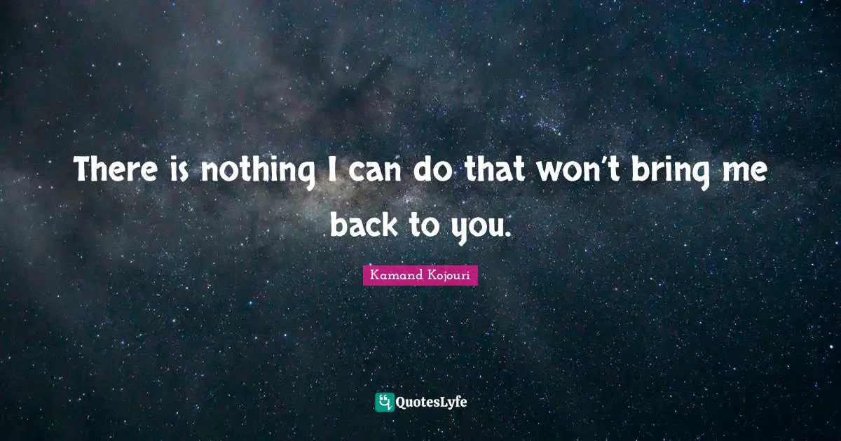 Kamand Kojouri Quotes: There is nothing I can do that won’t bring me back to you.