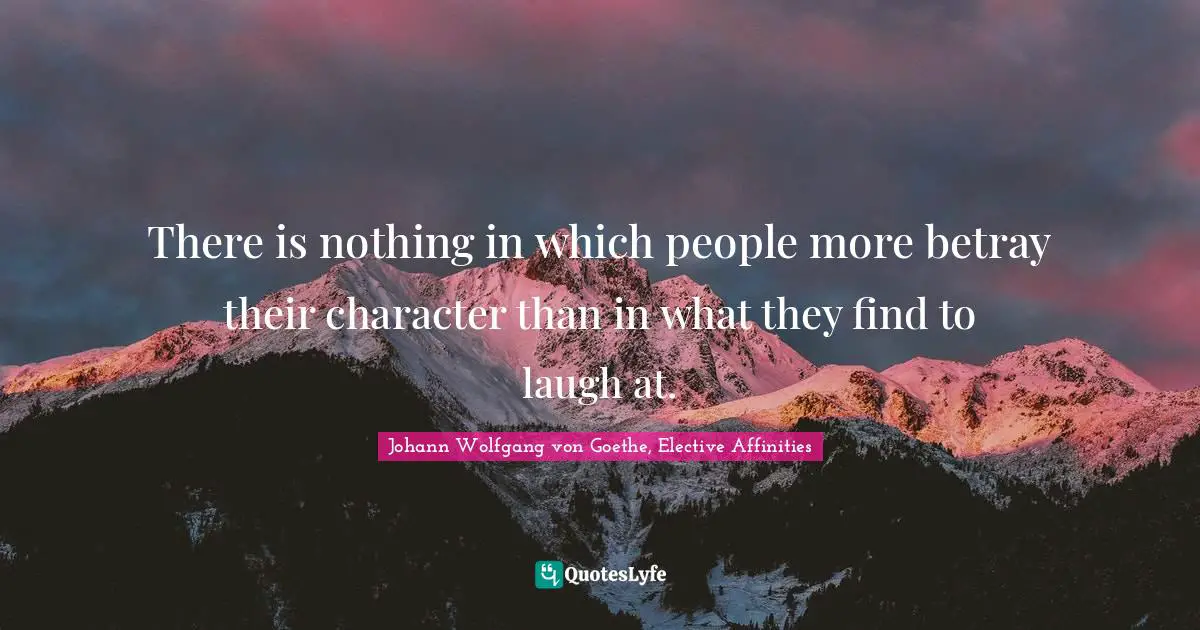 There is nothing in which people more betray their character than in what they find to laugh at.
