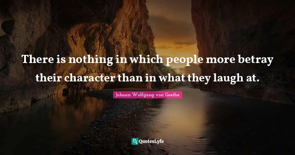 There is nothing in which people more betray their character than in what they laugh at.