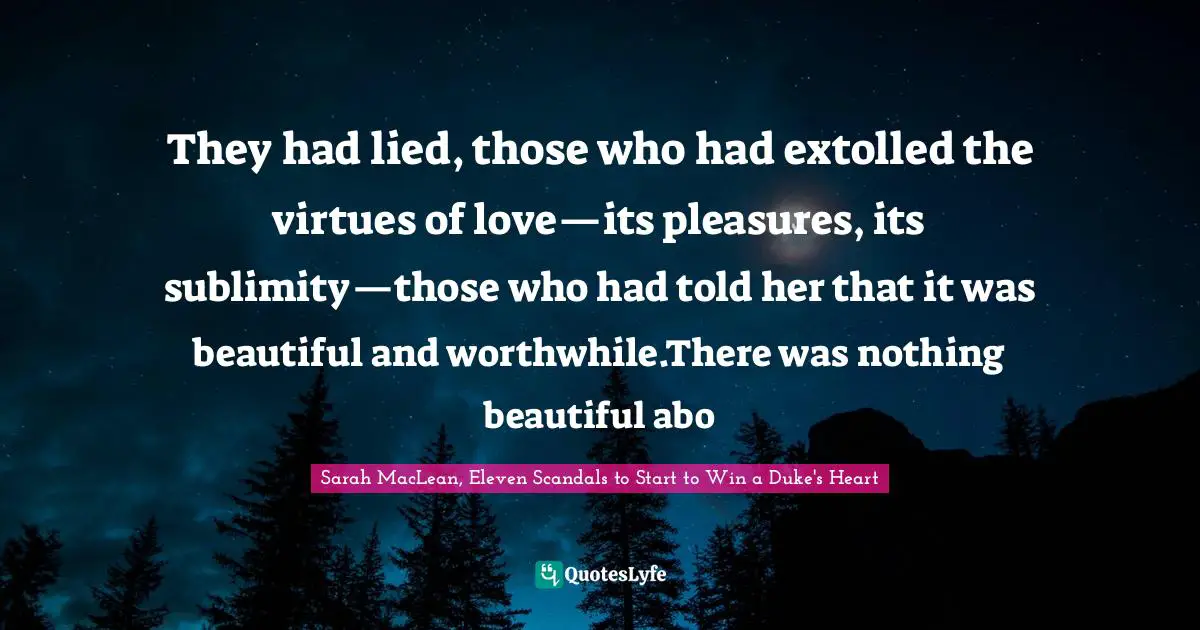 They had lied, those who had extolled the virtues of love—its pleasures, its sublimity—those who had told her that it was beautiful and worthwhile.There was nothing beautiful abo