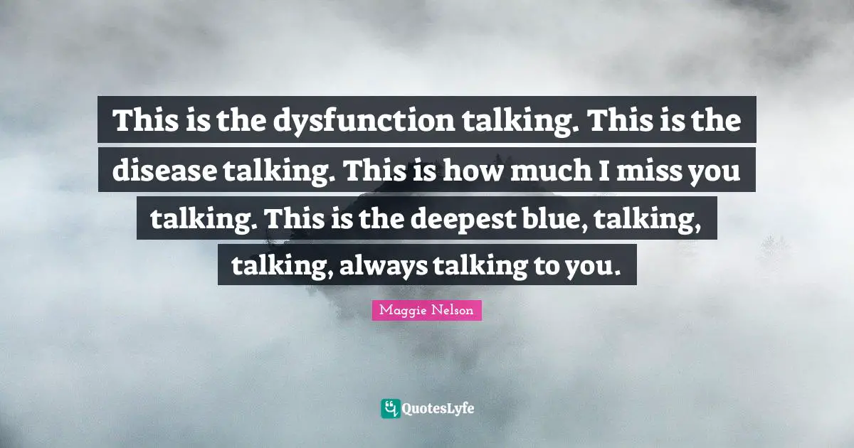 This is the dysfunction talking. This is the disease talking. This is how much I miss you talking. This is the deepest blue, talking, talking, always talking to you.