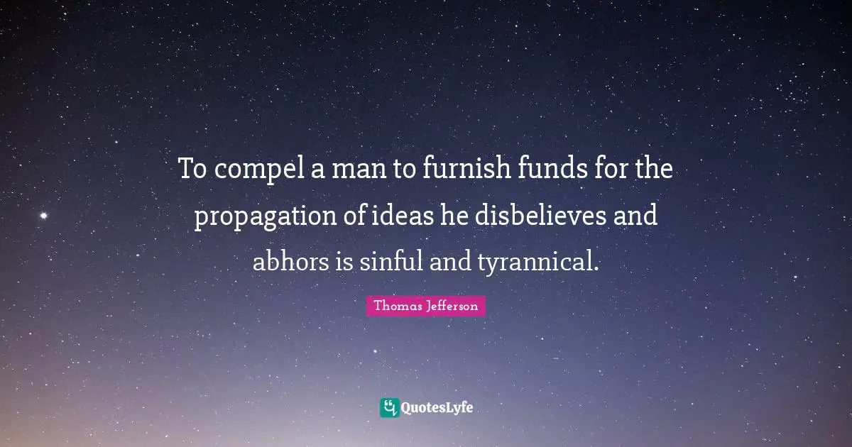 Thomas Jefferson Quotes: "To compel a man to furnish funds for the propagation of ideas he disbelieves and abhors is sinful and tyrannical."