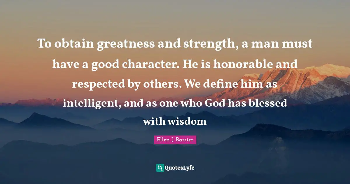 To obtain greatness and strength, a man must have a good character. He is honorable and respected by others. We define him as intelligent, and as one who God has blessed with wisdom