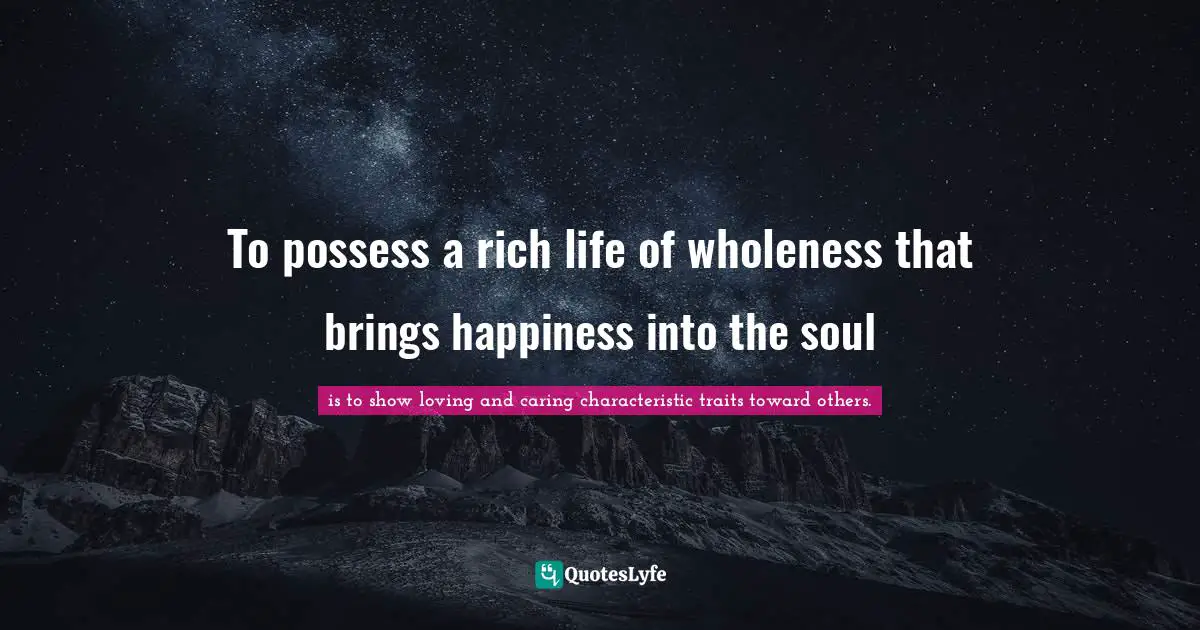 To possess a rich life of wholeness that brings happiness into the soul