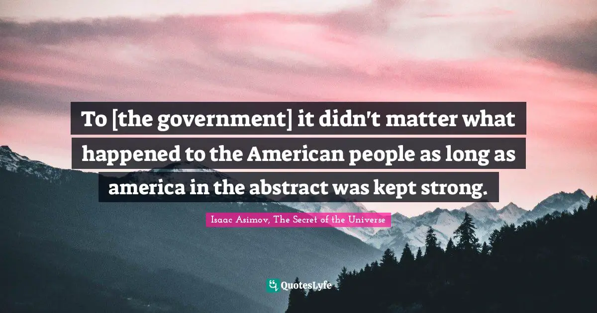 To [the government] it didn't matter what happened to the American people as long as america in the abstract was kept strong.