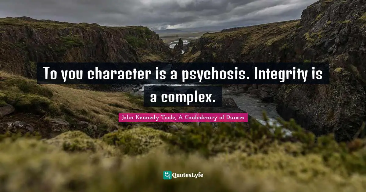 John Kennedy Toole Quotes: "To you character is a psychosis. Integrity is a complex."