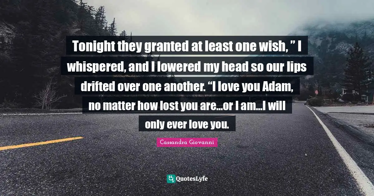 Tonight they granted at least one wish, ” I whispered, and I lowered my head so our lips drifted over one another. “I love you Adam, no matter how lost you are…or I am…I will only ever love you.