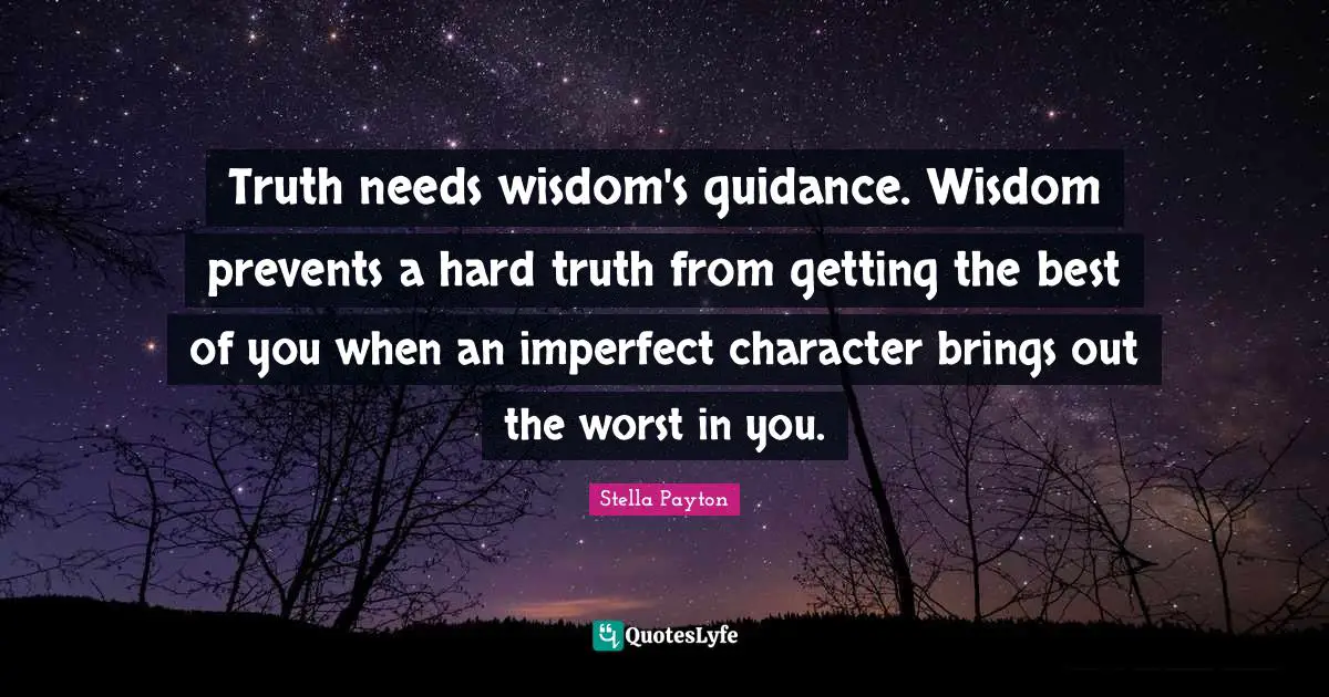Truth needs wisdom's guidance. Wisdom prevents a hard truth from getting the best of you when an imperfect character brings out the worst in you.