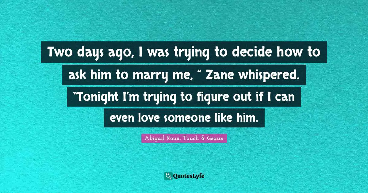 Two days ago, I was trying to decide how to ask him to marry me, ” Zane whispered. “Tonight I’m trying to figure out if I can even love someone like him.