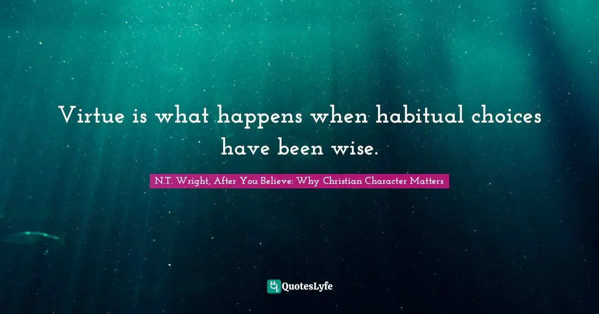 Virtue is what happens when habitual choices have been wise.