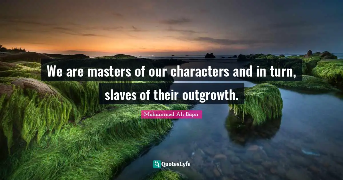 We are masters of our characters and in turn, slaves of their outgrowth.