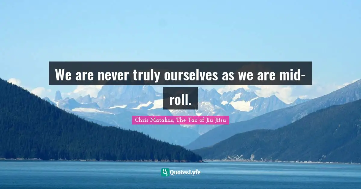 We are never truly ourselves as we are mid-roll.