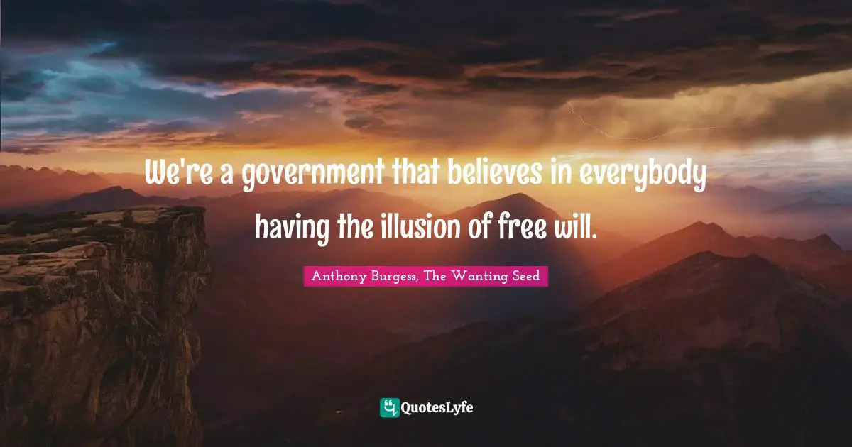 We're a government that believes in everybody having the illusion of free will.
