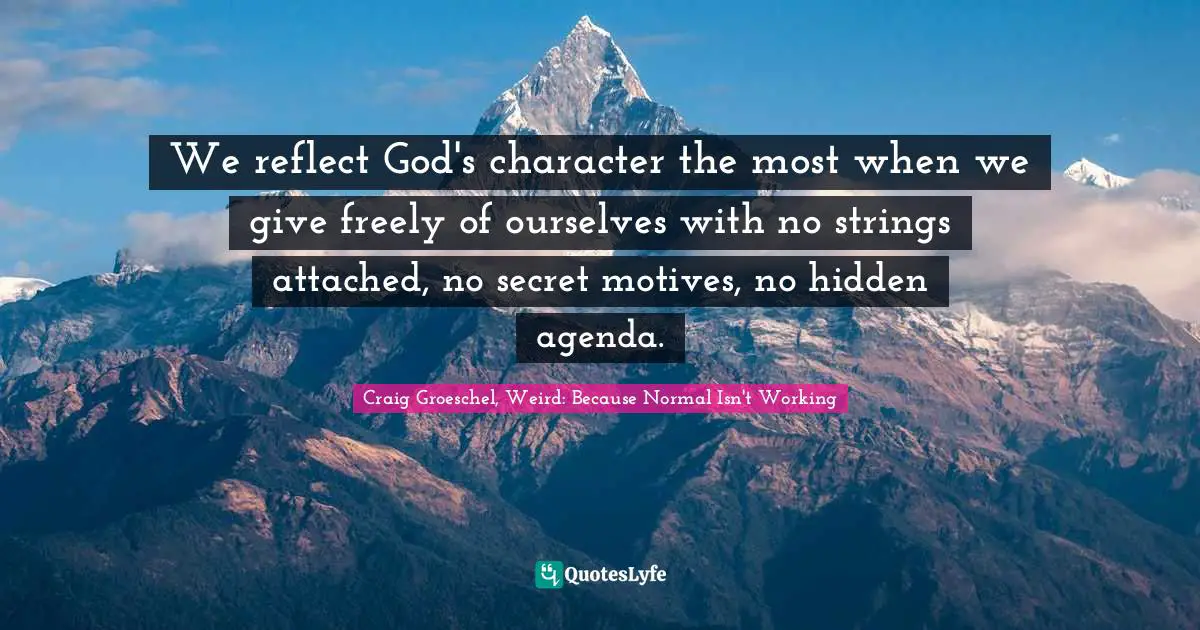 Reflect Quotes: "We reflect God's character the most when we give freely of ourselves with no strings attached, no secret motives, no hidden agenda."