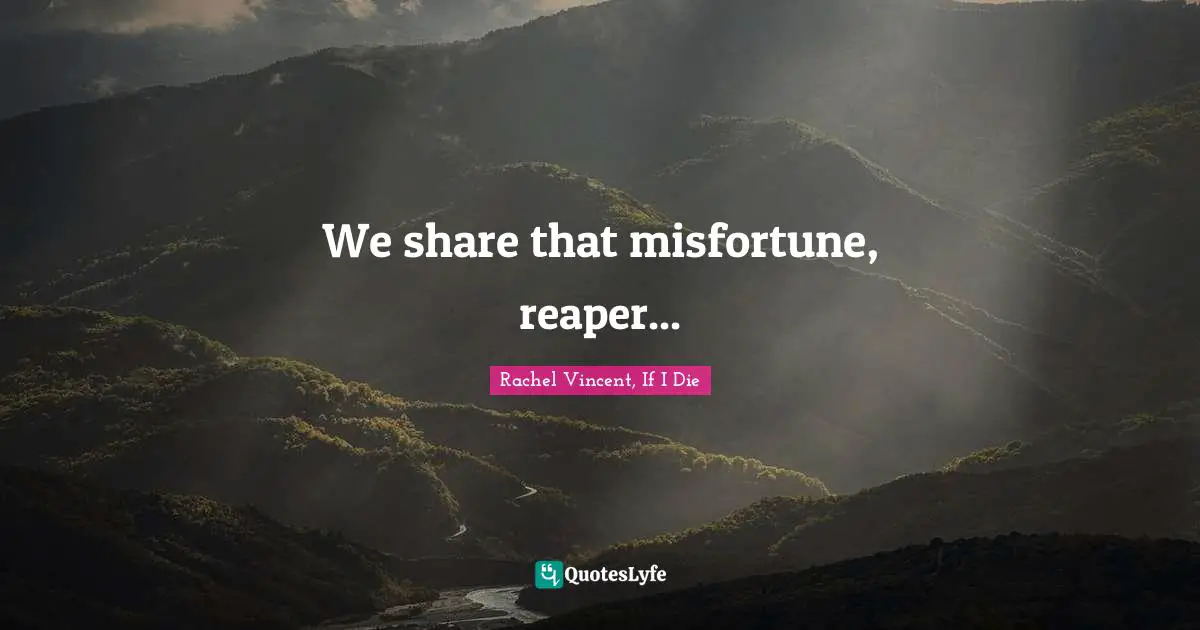 We share that misfortune, reaper...