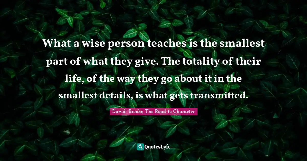 Be A Role Model Quotes: "What a wise person teaches is the smallest part of what they give. The totality of their life, of the way they go about it in the smallest details, is what gets transmitted."