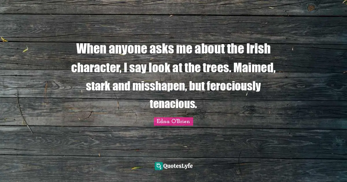 Irish Quotes: "When anyone asks me about the Irish character, I say look at the trees. Maimed, stark and misshapen, but ferociously tenacious."