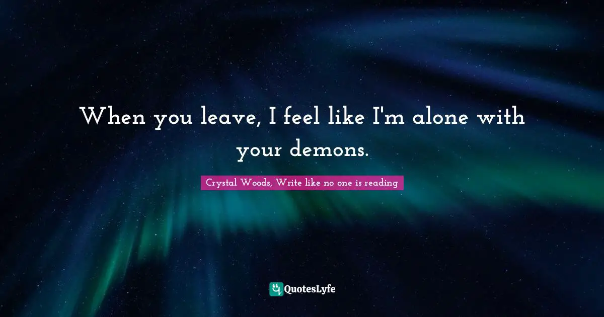 Crystal Woods, Write Like No One Is Reading Quotes: "When you leave, I feel like I'm alone with your demons."