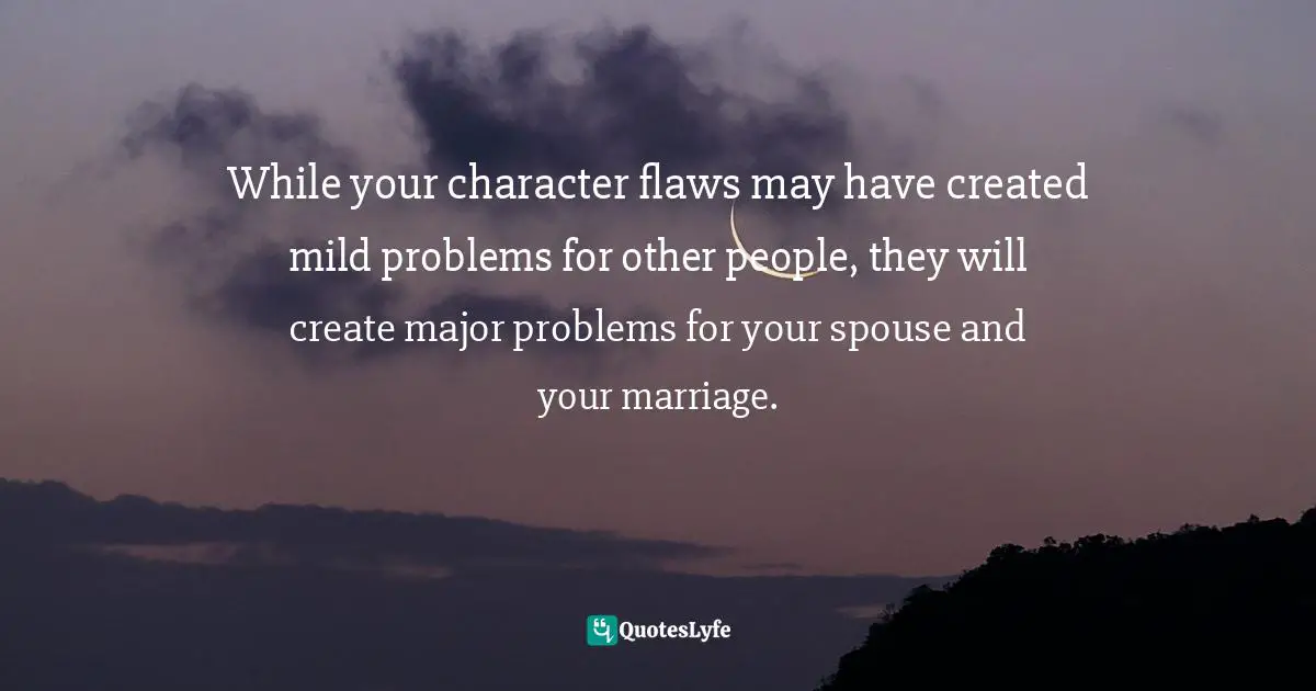 Timothy J. Keller Quotes: "While your character flaws may have created mild problems for other people, they will create major problems for your spouse and your marriage."