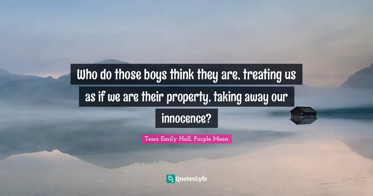 Who do those boys think they are, treating us as if we are their property, taking away our innocence?