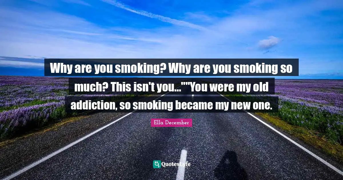 Romance Novels Quotes: "Why are you smoking? Why are you smoking so much? This isn't you...""You were my old addiction, so smoking became my new one."